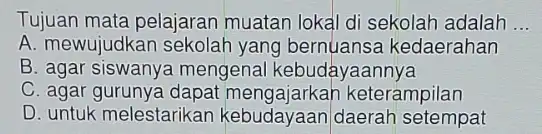 Tujuan mata pelajaran muatan lokal di sekolah adalah __ A. mewujudkar I sekolah yang kedaerahan B. agar siswany mengenal kebudayaannya C. agar mengajarkar keterampilan