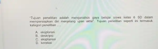 "Tujuan penelitian adalah menganalisis gaya belajar siswa kelas 6 SD dalam mempersiapkal diri menjelang ujian akhir". Tujuan penelitian seperti ini termasuk kategori penelitian __