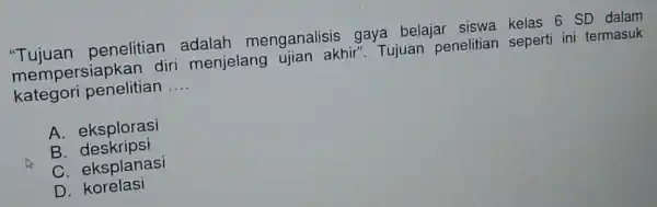 "Tujuan penelitian menganalisis gaya belaja siswa kelas 6 SD dalam mempe rsiapkan diri menjelang ujian akhir". Tujuan penelitian sepert ini termasuk kategori penelitian __