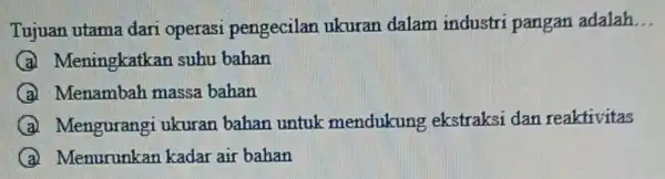 Tujuan utama dari operasi pengecilan ukuran dalam industri pangan adalah __ A Meningkatkan suhu bahan A Menambah massa bahan A Mengurangi ukuran bahan untuk