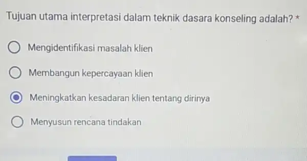 Tujuan utama interpretasi dalam teknik dasara konseling adalah? Mengidentifikasi masalah klien Membangun kepercayaan klien C Meningkatkan kesadaran klien tentang dirinya Menyusun rencana tindakan