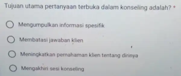 Tujuan utama pertanyaan terbuka dalam konseling adalah? Mengumpulkan informasi spesifik Membatasi jawaban klien Meningkatkan pemahaman klien tentang dirinya Mengakhiri sesi konseling