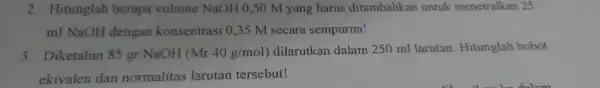 tuk menetralkan 25 mI NaOH konse M se cara sempurna! 3.iketahu i 85 gr NaOH (Mr40g/mol) dilarut kan dalam 25 ml larutan. Hitunglah bobot