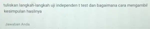 tuliskan langkah-langkah uji independen t test dan bagaimana cara mengambil kesimpulan hasilnya Jawaban Anda