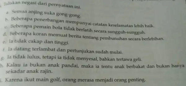 Tuliskan negasi dari pernyataan ini. a. Semua anjing suka gong -gong. b. Beberapa penerbangan mempunyai catatan keselamatan lebih baik. c. Beberapa pemain bola tidak