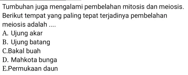 Tumbuhan juga mengalami pembelahan mitosis dan meiosis. Berikut tempat yang paling tepat terjadinya pembelahan meiosis adalah __ A. Ujung akar B. Ujung batang C.Bakal