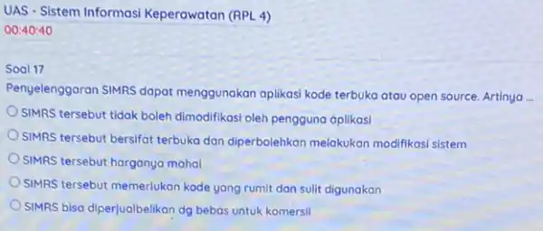 UAS - Sistem Informasi Keperawatan (RPL 4) 00:40:40 Soal 17 Penyelenggaran SIMRS dapat menggunakan aplikasi kode terbuka atau open source.Artinya __ SIMRS tersebut tidak