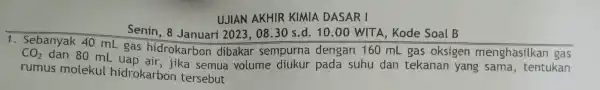 UJIAN AKHIR KIMIA DASARI Senin, 8 e Soal B 1. Sebanyak 40 mL Senin, 8 Janua CO_(2) dibakar se tekanas yang sama, tentukan rumus