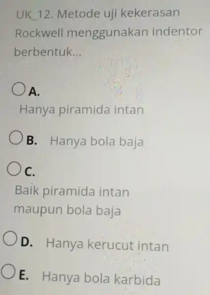 UK 12 . Metode uji kekerasan Rockwell menggunakan indentor berbentuk __ ()A. Hanya piramida intan B. Hanya bola baja ()C. Baik piramida intan maupun