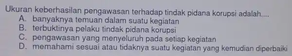 Ukuran keberhasilan pengawasai terhadap tindak pidana korupsi adalah __ A. banyaknya temuan dalam suatu kegiatan B pelaku tindak pidana korupsi C pengawasar yang menyeluruh