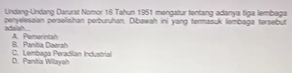 Undang Darurat Nomor 18 Tahun 1951 mengatur tentang adanya tiga lembaga adalah __ peryelesaian persalshan perburuhan. Dibawah iri yang termasuk lembaga tersebut A. Pemerintah