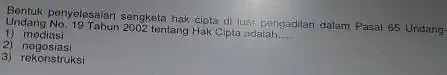 Undang No. 19 Tahun 2002 tentang Hak Cipta adalah. __ penyelosaian sengketa hak cipta di luar pengadilan dalam Pasal 65 Undang 1) mediasi 2)negosiasi