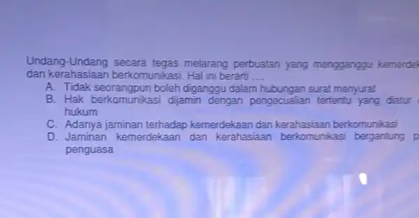 Undang secara tegas melarang perbuatan yang mengganggu kemerdel dan kerahasiaan berkomunikasi. Hal ini berarti __ A. Tidak boleh diganggu dalam surat menyurat B. Hak