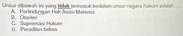 Unsur dibawah ini yang tidak termasuk kedalam unsur negara hukum adalah __ A. Perlindu,3gan Hak Asasi Manusia B . Otoriter C. Supremasi Hukum D.