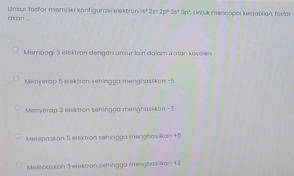 Unsur fosfor memiliki konfiguras:elektron 1s^22s^22p^03s^23p^3 Untuk mencapai kestabilan, fosfor akan __ Membagi 3 elektron dengan unsur lain dalam ikatan kovalen Menyerap 5 elektron sehingga