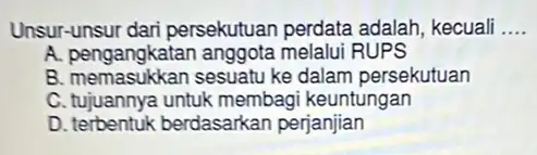 Unsur-unsur dari persekutuan perdata adalah, kecuali .. __ A. pengangkatan anggota melalui RUPS B. memasukkan sesuatu ke dalam persekutuan C. tujuannya untuk membagi keuntungan