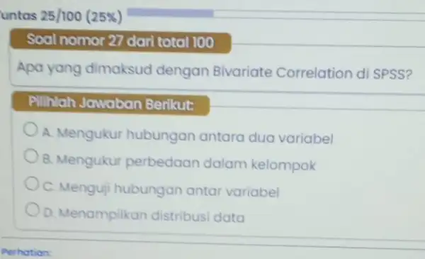 untas 25/100(25% ) Soal nomor 27 dari total 100 Apa yang dimaksud dengan Bivariate Correlation di SPSS? Pilihlah Jawaban Berikut: A. Mengukur hubungan antara