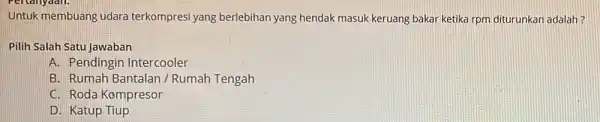 Untuk membuang udara terkompresi yang berlebihan yang hendak masuk keruang bakar ketika rpm diturunkan adalah? Pilih Salah Satu Jawaban A. Pendingin Intercooler B. Rumah