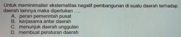 Untuk meminimalisir eksternalitas negati pembangunan di suatu daerah terhadap daerah lainnya maka diperlukan __ A. peran pemerintar pusat B. kerjasama antar daerah C daerah