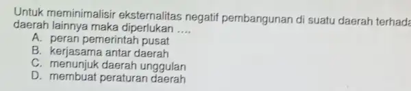 Untuk meminimalisir eksternalitas negatif pembangunan di suatu daerah terhada daerah lainnya maka diperlukan __ A. peran pemerintah pusat B antar daerah C. menunjuk daerah