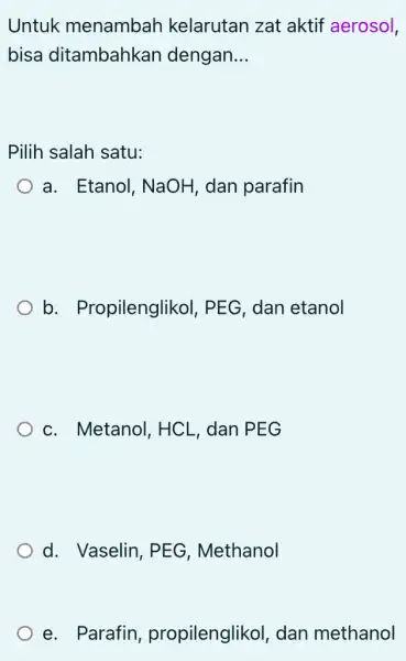 Untuk menambah kelarutan zat aktif aerosol, bisa ditambahkan dengan __ Pilih salah satu: a. Etanol, NaOH , dan parafin b . Propilenglikol . PEG,