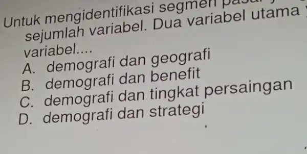 Untuk mengidentifikas i segmen sejumlar Dua variabel utama variabel. __ A. demograf dan geografi B. demograf idan benefit C dan tingkat persaingan D. demografi