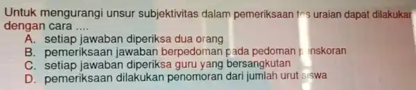 Untuk mengurangi unsur subjektivitas dalam pemeriksaan tes uraiar dapat dilakukar dengan cara __ A. setiap jawabar diperiksa dua orang B . pemeriksa an jawaban