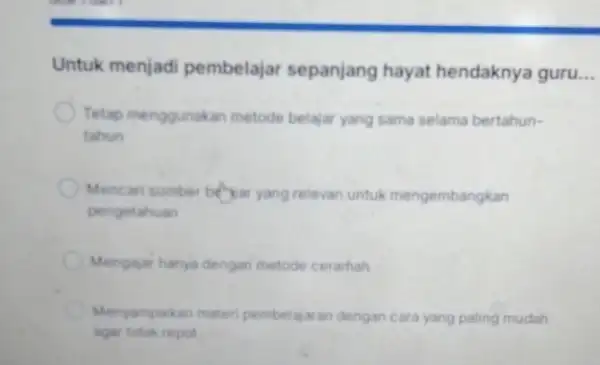 Untuk menjadi pembelajar sepanjang hayat hendaknya guru Tetap menggunakan metode belajar yang sama selama bertahun- tahun Mencari sumber berjaryang relevan untuk mengembangkan pengetahuan Mengajar