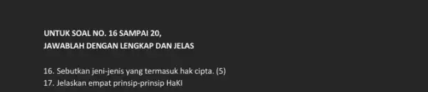 UNTUK SOAL NO. 16 SAMPAI 20, JAWABLAH DENGAN LENGKAP DAN JELAS 16. Sebutkan jeni-jenis yang termasuk hak cipta. (5) 17. Jelaskan empat prinsip -prinsip