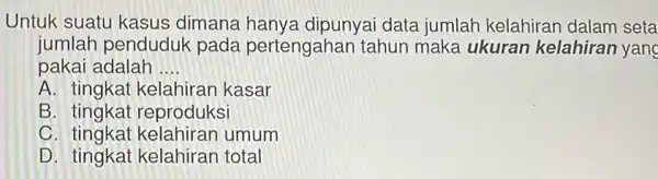 Untuk suatu kasus dimana hanya dipunyai data jumlah kelahiran dalam seta jumlah penduduk pada pertengahan tahun maka ukuran kelahiran yang pakai adalah __ A.