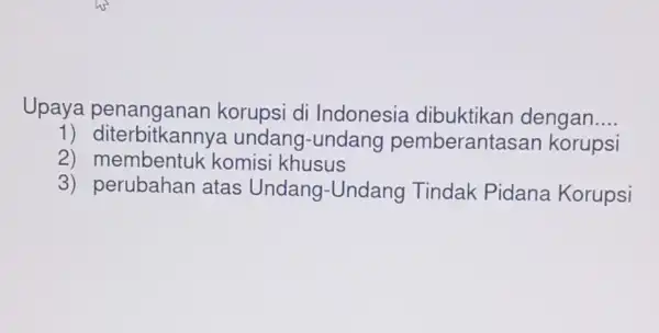 Upaya korupsi di Indonesia dengan __ 1) diterbitkanny a undang-undang pemberantasar korupsi 2) membentuk komisi khusus 3) perubahan atas Undang -Undang Tindak Pidana Korupsi