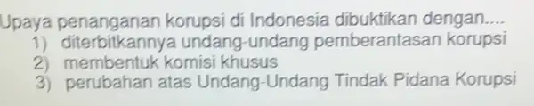 Upaya korupsi di Indonesia dibuktikan dengan __ 1) diterbitkanny a undang-undang pemberantasa n korupsi 2) membentuk komisi khusus 3) perubahan atas Undang-Undang Tindak Pidana