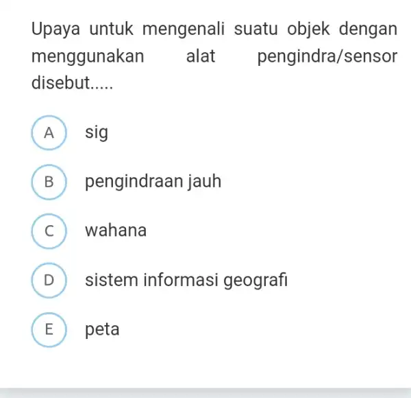 Upaya untuk mengenali suatu objek dengan menggunakan alat pengindra/sensor disebut __ (A) ) sig A B pengindraan jauh C wahana (C) D sistem informasi