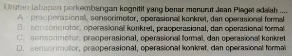 Urutan tahapan perkembangan ognitif yan g benar mer urut Jea n Pia get ad lalah __ B. sensorimotor, operasic nal konkret.praopera sional, da an