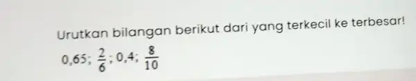 Urutkan bilangan berikut dari yang terkecil ke terbesar! 0,65;(2)/(6);0,4;(8)/(10)