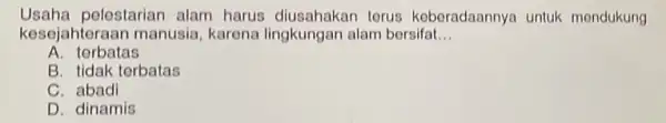 Usaha pelestarian alam harus diusahakan torus keberadaannya untuk mondukung kesejahteraan manusia karena lingkungan alam bersifat __ A terbatas B. tidak terbatas C. abadi D.