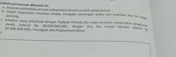 vablah pertanyaan dibawah ini. a. Jelaskan perbedaa n proyek independen dengan proyek saling ekslusif. b. Dalam keputusan investasi modal, mengapa penetapan waktu dan kuantitas