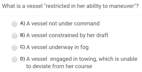 What is a vessel "restricted in her ability to maneuver"? A) A vessel not under command B) A vessel constrained by her draft C)