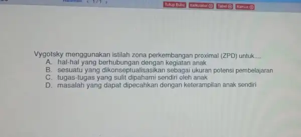 Vygotsky menggunakan istilah zona perkembangan proximal (ZPD) untuk __ A. hal-hal yang berhubungan anak B. sesuatu yang dikonseptualisasikan sebagai ukuran potensi pembelajaran C. tugas-tugas