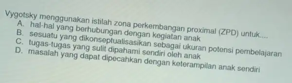 Vygotsky menggunakan istilah zona perkembangar proximal (ZPD)untuk __ A. hal-hal yang berhubungar anak B. sesuatu yang dikonseptualisasikan sebaga ukuran potensi pembelajaran C. tugas-tugas yang