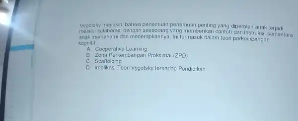 Vygotsky meyakini bahwa penemuan -penemuan penting yang diperoleh anak teriadi melalui kolaborasi dengan seseorang yang memberikan contoh dan instr uksi, sementara anak memahami dan