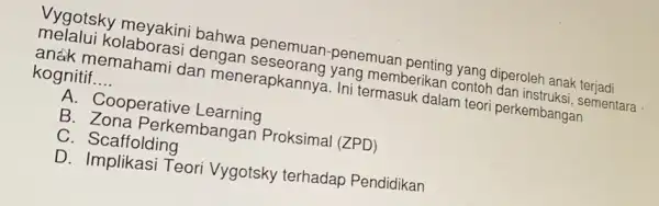 Vygotsky meyakini bahwa penemuan-penemuar penting yang diperoleh anak terjadi melalui kolaborasi dengan memberikan contoh dar instruksi, sementara anak memahami dan menerapkanny a. Ini termasuk