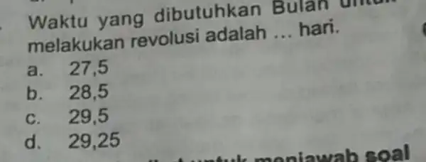 Waktu yang dibutuhkan Bulan umun melakukan revolusi adalah __ hari. a. 27,5 b. 28,5 c. 29,5 d. 29,25