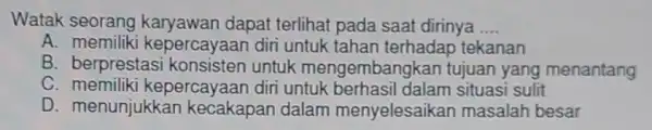 Watak dapat terlihat pada saat dirinya __ A. memiliki kepercayaan diri untuk tahan tekanan B. berprestasi untuk mengembangkan tujuan yang menantang C kepercayaan diri