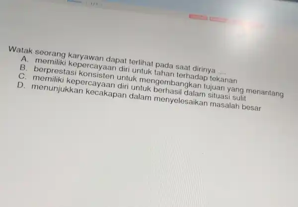 Watak s eorang karyawan dapat terlihat pada saat dirinya __ A. mem ilik i kepercayaa n diri untuk tahan terhadar tekanan B. berp restas