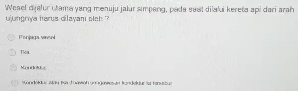 Wesel dijalur utama yang menuju jalur simpang, pada saat dilalui kereta api dari arah ujungnya harus dilayani oleh? Penjaga wesel Tka Kondektur Kondektur atau