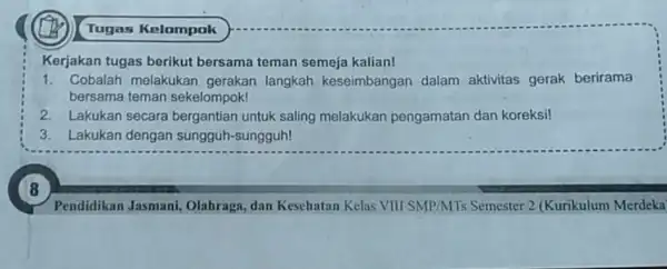 x Kerjakan tugas berikut bersama teman semeja kalian! 1. Cobalah melakukan gerakan langkah keseimbangan dalam aktivitas gerak berirama bersama teman sekelompok! 2. Lakukan secara