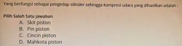 Yang berfungsi sebagai pengedap silinder sehingga kompresi udara yang dihasilkan adalah : Pilih Salah Satu Jawaban A. Skit piston B. Pin piston C. Cincin