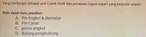 Yang berfungsi sebagai unit Crank Shaft dan peralatan logam-logam yang berputar adalah : Pilih Salah Satu Jawaban A. Pin Engkol &Bantalan B. Pin Caran