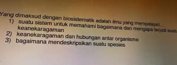 Yang dimaksud dengan biosistematik yang mempelajari __ 1) suatu sistem untuk bagaimana dan mengapa terjadi suati keane karagaman 2 keanekarag hubungan antar organisme 3)bagaimana